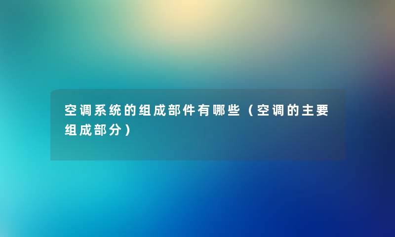 空调系统的组成部件有哪些（空调的主要组成部分）