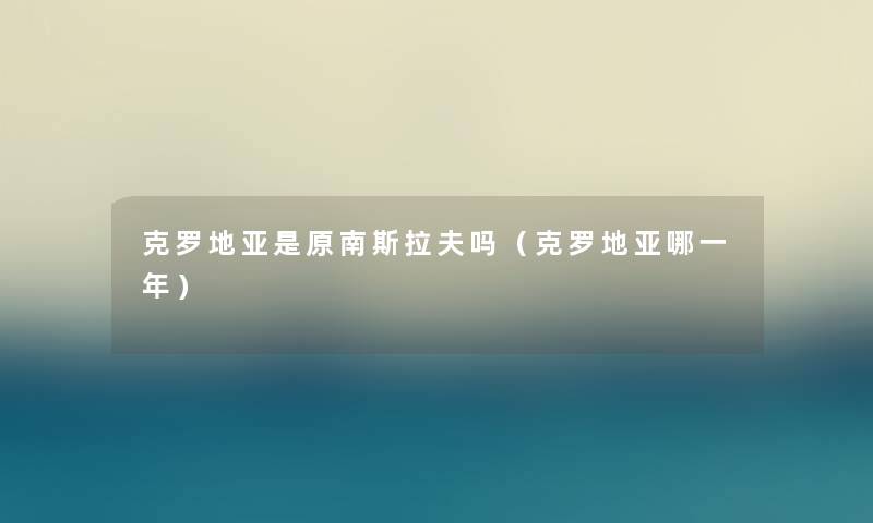 克罗地亚是原南斯拉夫吗（克罗地亚哪一年）