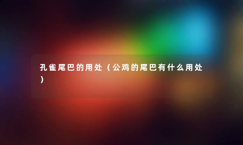 孔雀尾巴的用处（公鸡的尾巴有什么用处）