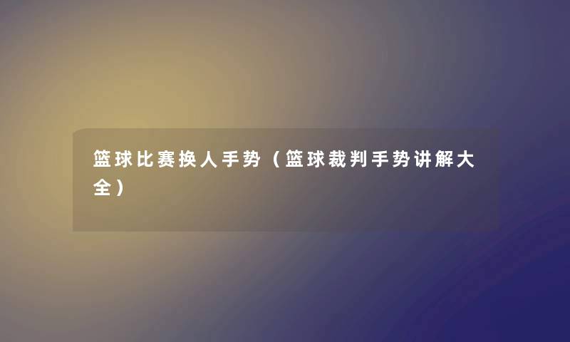 篮球比赛换人手势（篮球裁判手势讲解大全）