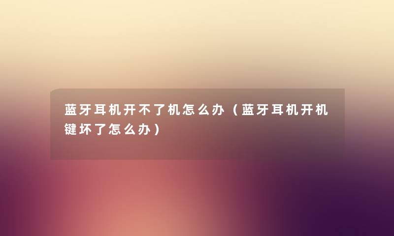 蓝牙耳机开不了机怎么办（蓝牙耳机开机键坏了怎么办）