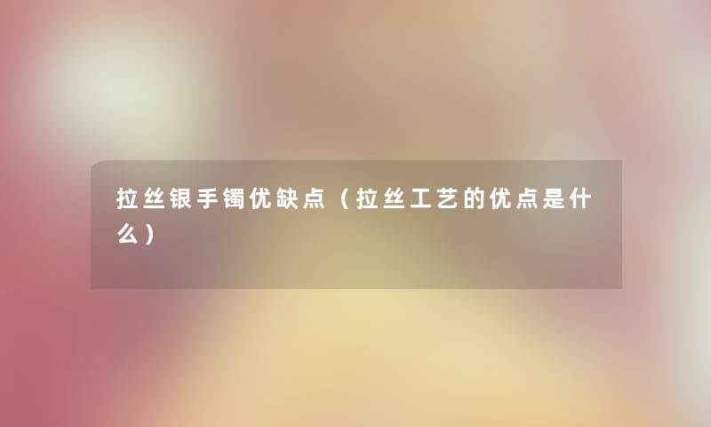 拉丝银手镯优缺点（拉丝工艺的优点是什么）