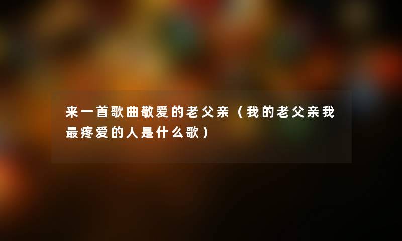 来一首歌曲敬爱的老父亲（我的老父亲我疼爱的人是什么歌）