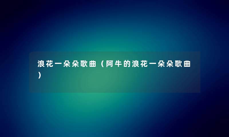 浪花一朵朵歌曲（阿牛的浪花一朵朵歌曲）