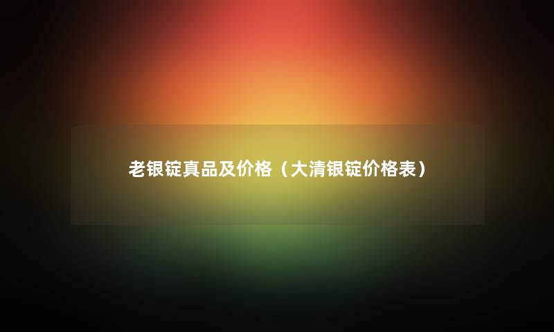 老银锭真品及价格（大清银锭价格表）