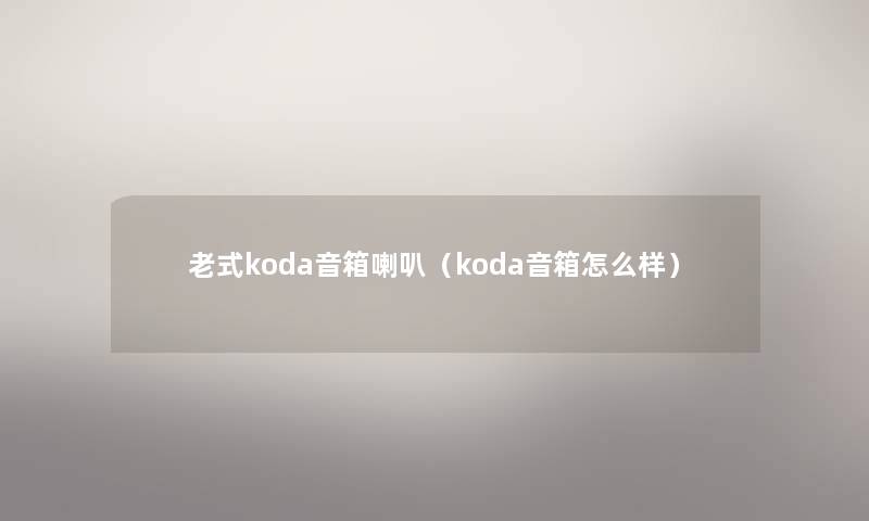 老式koda音箱喇叭（koda音箱怎么样）