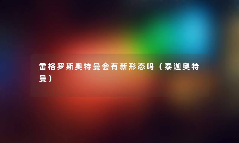 雷格罗斯奥特曼会有新形态吗（泰迦奥特曼）