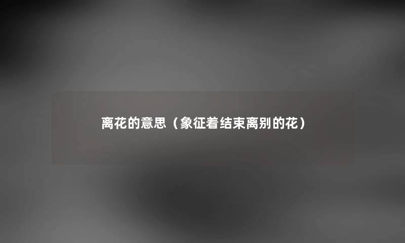 离花的意思（象征着结束离别的花）