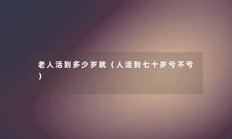 老人活到多少岁就（人活到七十岁亏不亏）