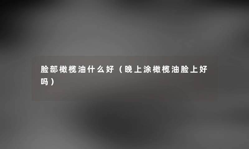脸部橄榄油什么好（晚上涂橄榄油脸上好吗）