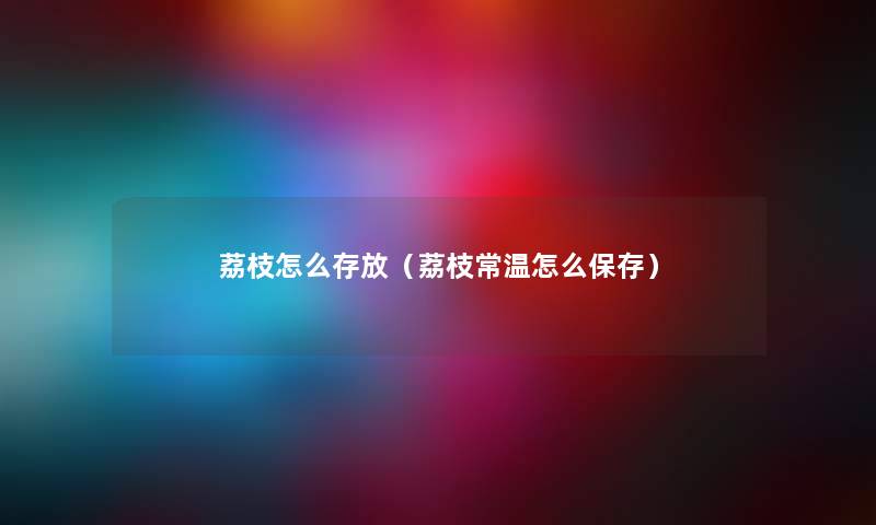 荔枝怎么存放（荔枝常温怎么保存）
