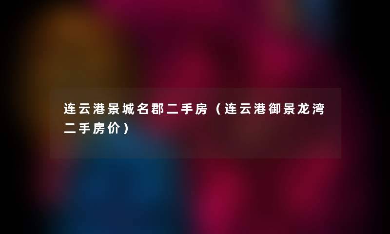 连云港景城名郡二手房（连云港御景龙湾二手房价）