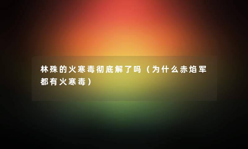 林殊的火寒毒彻底解了吗（为什么赤焰军都有火寒毒）