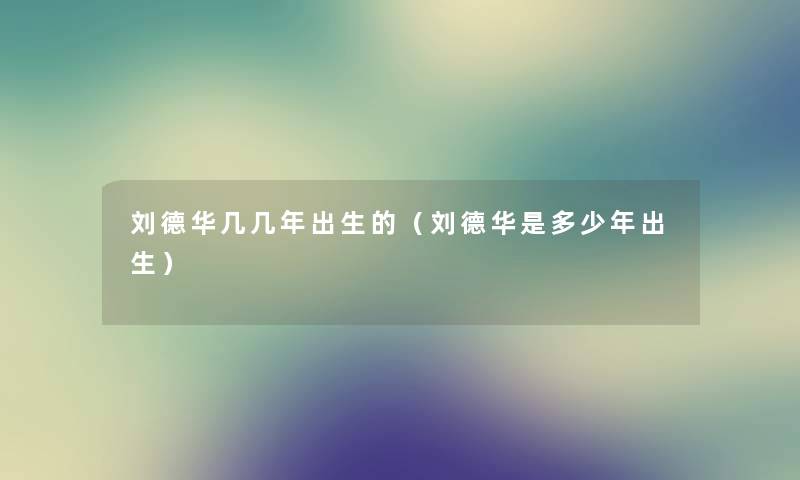 刘德华几几年出生的（刘德华是多少年出生）