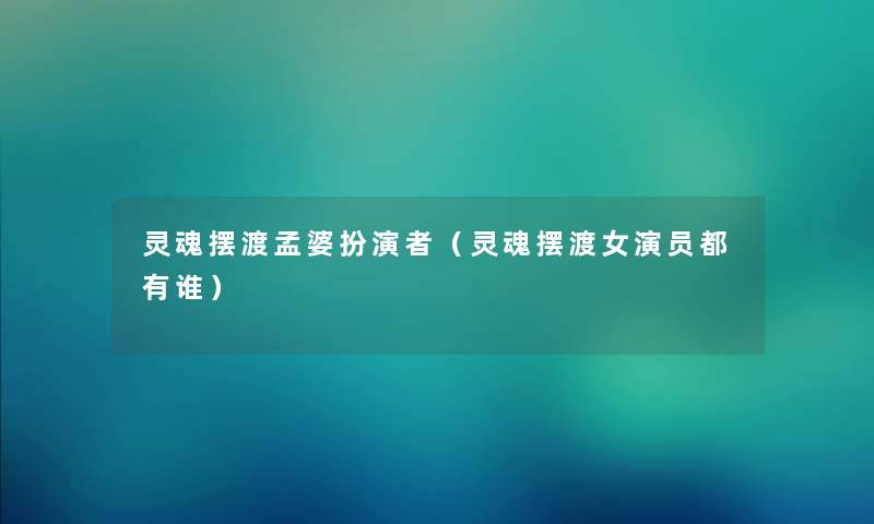 灵魂摆渡孟婆扮演者（灵魂摆渡女演员都有谁）