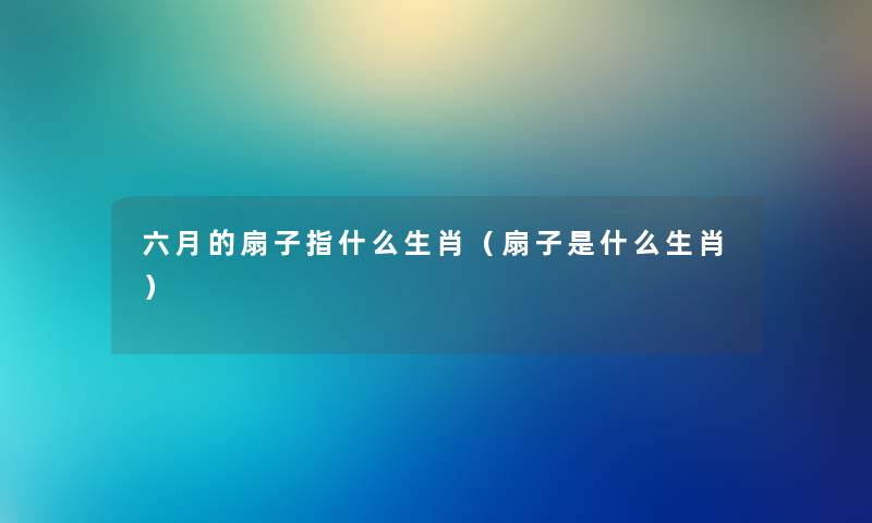六月的扇子指什么生肖（扇子是什么生肖）