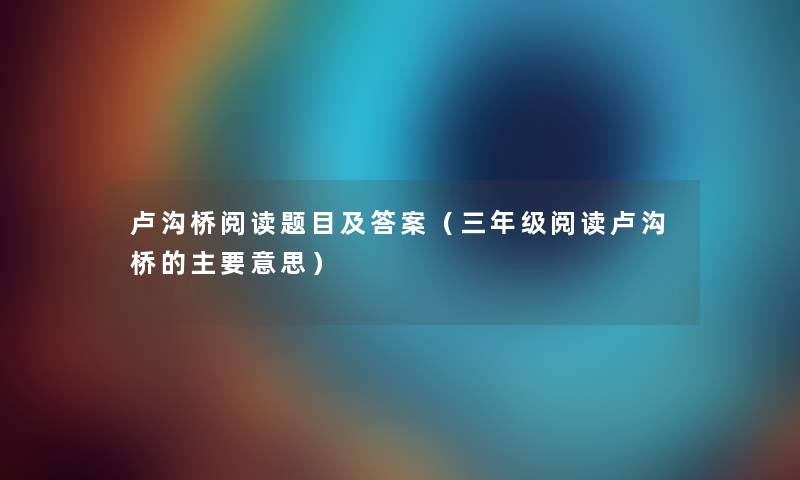 卢沟桥阅读题目及答案（三年级阅读卢沟桥的主要意思）