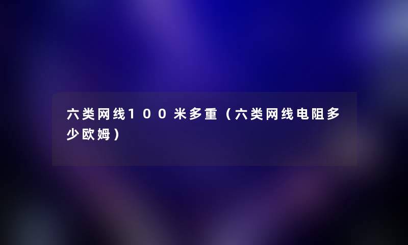 六类网线100米多重（六类网线电阻多少欧姆）