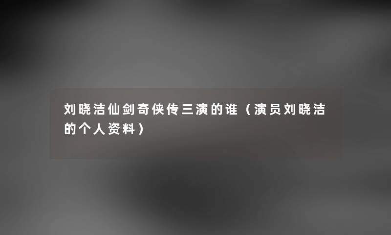 刘晓洁仙剑奇侠传三演的谁（演员刘晓洁的个人资料）