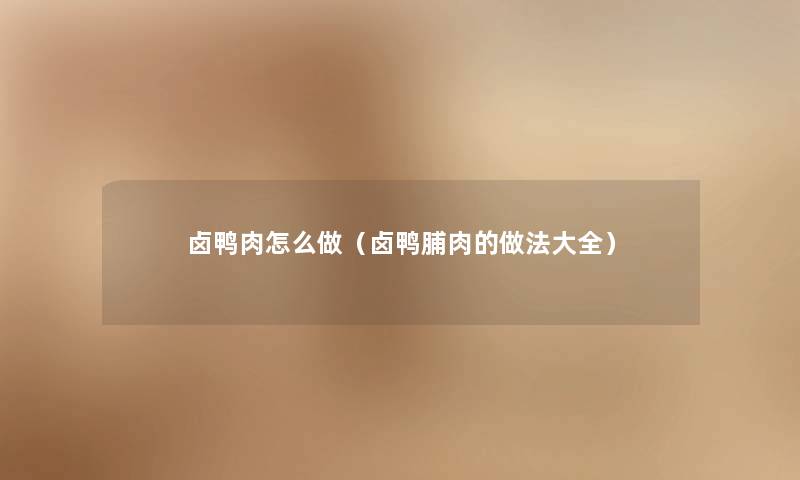 卤鸭肉怎么做（卤鸭脯肉的做法大全）