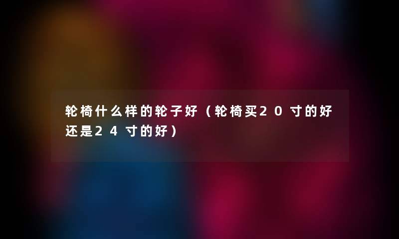轮椅什么样的轮子好（轮椅买20寸的好还是24寸的好）
