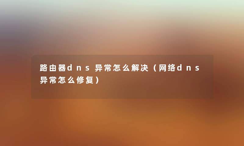 路由器dns异常怎么解决（网络dns异常怎么修复）