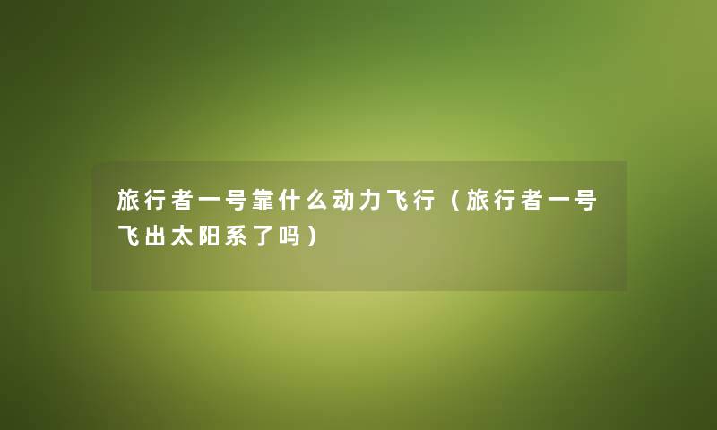 旅行者一号靠什么动力飞行（旅行者一号飞出太阳系了吗）