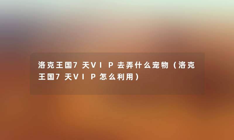 洛克王国7天VIP去弄什么宠物（洛克王国7天VIP怎么利用）