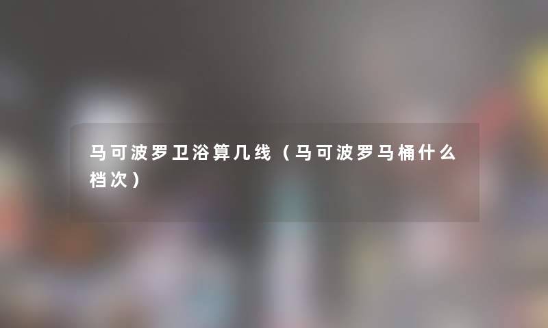 马可波罗卫浴算几线（马可波罗马桶什么档次）