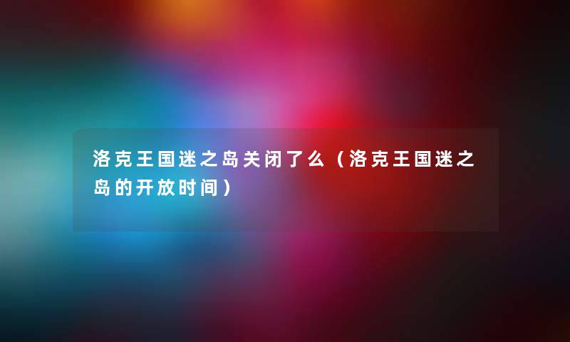 洛克王国迷之岛关闭了么（洛克王国迷之岛的开放时间）