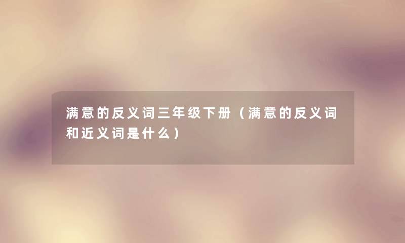满意的反义词三年级下册（满意的反义词和近义词是什么）