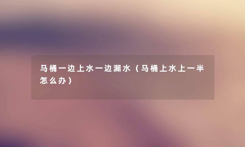 马桶一边上水一边漏水（马桶上水上一半怎么办）
