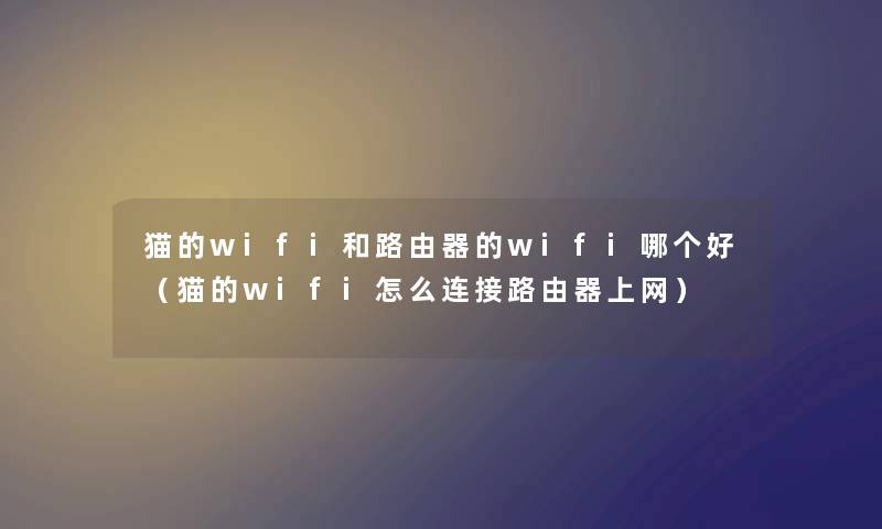猫的wifi和路由器的wifi哪个好（猫的wifi怎么连接路由器上网）