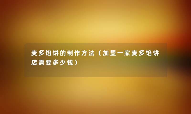 麦多馅饼的制作方法（加盟一家麦多馅饼店需要多少钱）