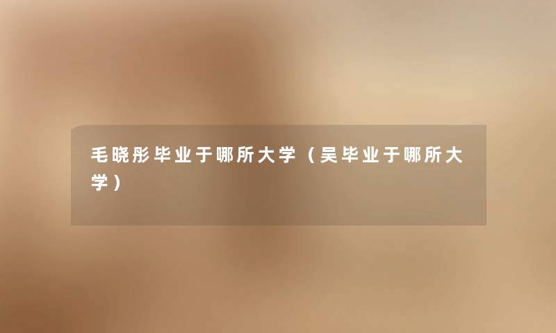 毛晓彤毕业于哪所大学（吴毕业于哪所大学）