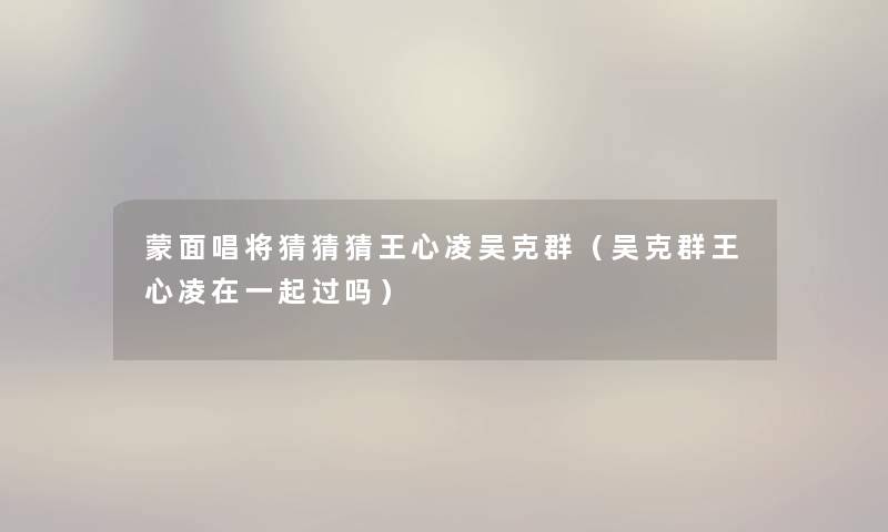 蒙面唱将猜猜猜王心凌吴克群（吴克群王心凌在一起过吗）