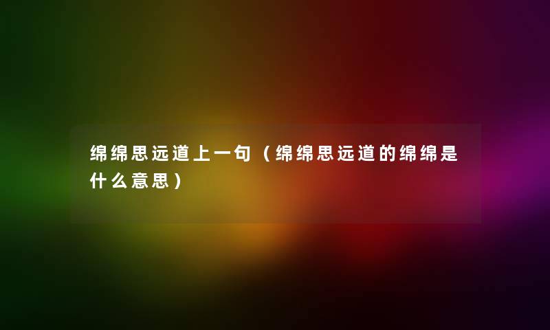 绵绵思远道上一句（绵绵思远道的绵绵是什么意思）