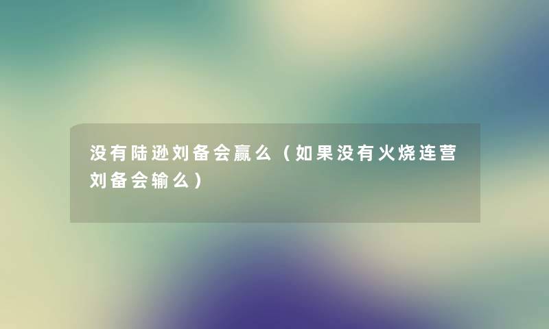 没有陆逊刘备会赢么（如果没有火烧连营刘备会输么）