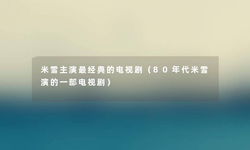 米雪主演经典的电视剧（80年代米雪演的一部电视剧）