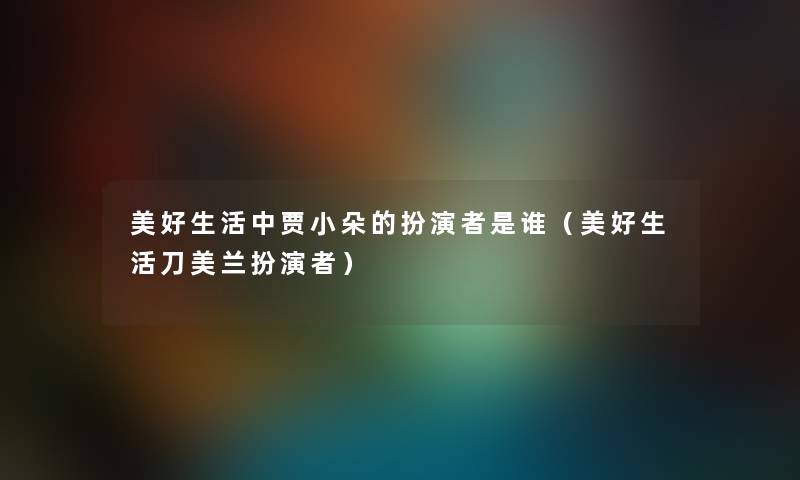 美好生活中贾小朵的扮演者是谁（美好生活刀美兰扮演者）