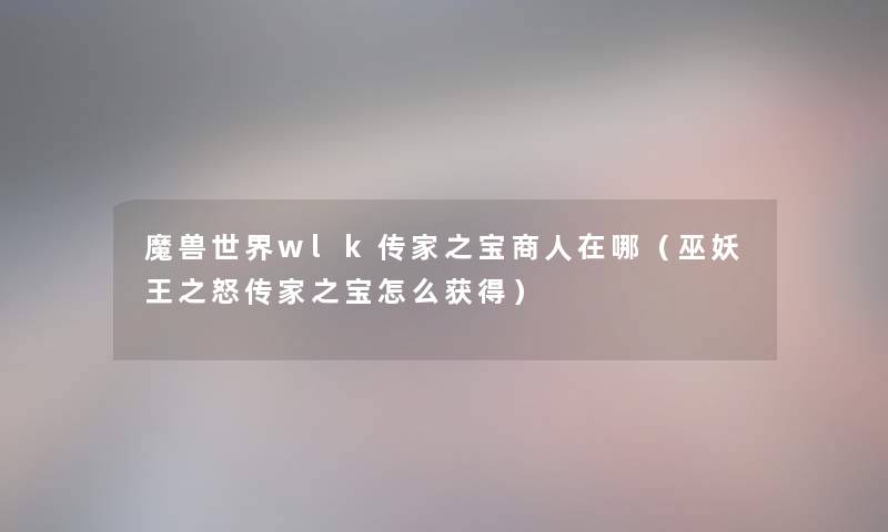 魔兽世界wlk传家之宝商人在哪（巫妖王之怒传家之宝怎么获得）