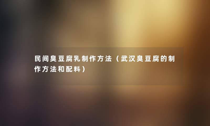 民间臭豆腐乳制作方法（武汉臭豆腐的制作方法和配料）