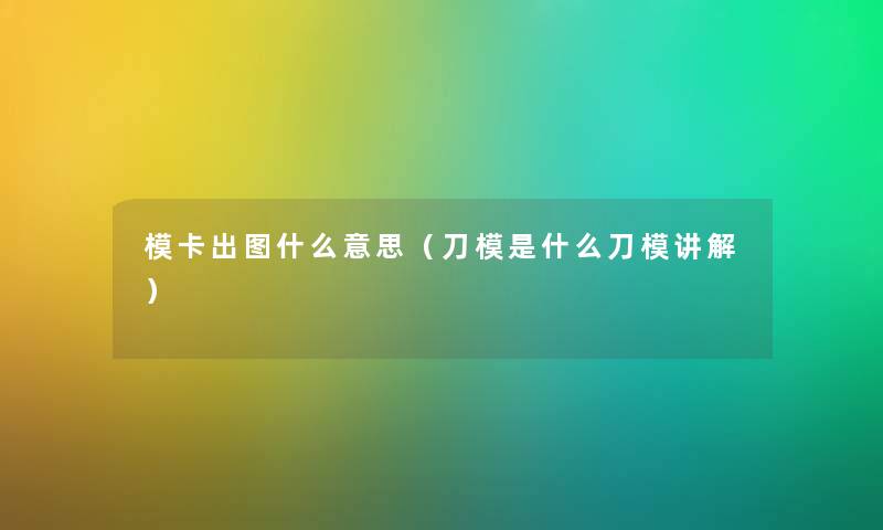 模卡出图什么意思（刀模是什么刀模讲解）