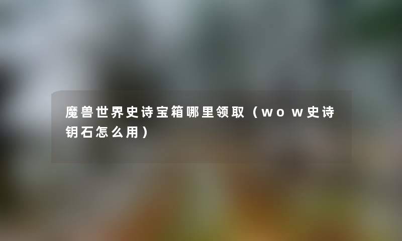 魔兽世界史诗宝箱哪里领取（wow史诗钥石怎么用）