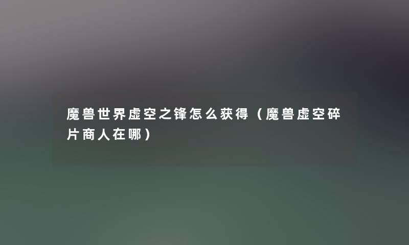 魔兽世界虚空之锋怎么获得（魔兽虚空碎片商人在哪）
