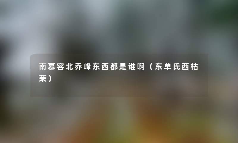 南慕容北乔峰东西都是谁啊（东单氏西枯荣）