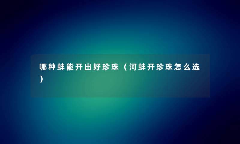 哪种蚌能开出好珍珠（河蚌开珍珠怎么选）