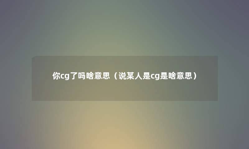 你cg了吗啥意思（说某人是cg是啥意思）