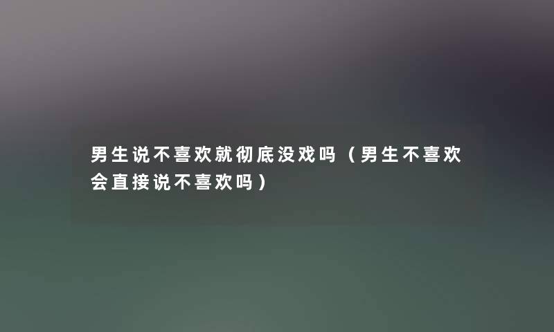 男生说不喜欢就彻底没戏吗（男生不喜欢会直接说不喜欢吗）