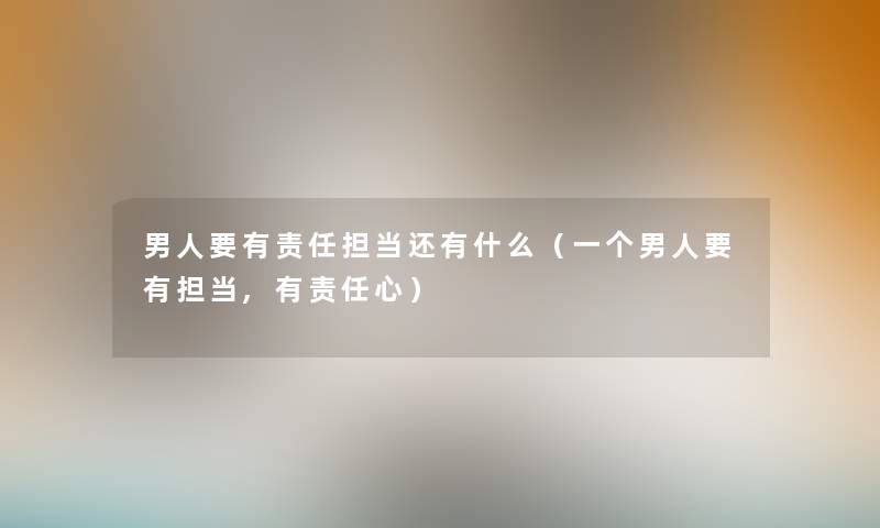 男人要有责任担当还有什么（一个男人要有担当,有责任心）